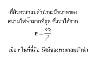 ?ทีผวทรงกลมตัวนําจะมีขนาดของ
   . ิ
สนามไฟฟ้ามากทีสด ซึงหาได้จาก
               .ุ .
              KQ
            E= 2
               r
เมือ r ในทีนีคือ รัศมีของทรงกลมตัวนํา
  .        .
 