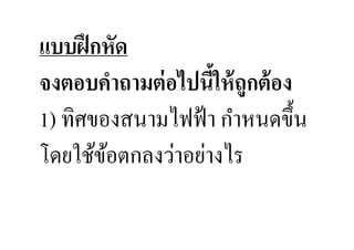 แบบฝึ กหัด
จงตอบคําถามต่ อไปนีให้ ถูกต้ อง
                   &
1) ทิศของสนามไฟฟ้ า กําหนดขึ:น
โดยใช้ขอตกลงว่าอย่างไร
        ้
 