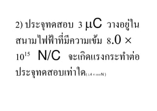 2) ประจุทดสอบ 3 C วางอยูใน   ่
สนามไฟฟ้ าที,มีความเข้ม 8.0 ×
10 15 N/C จะเกิดแรงกระทําต่อ

ประจุทดสอบเท่าใด( 2.4 × 1010 N )
 