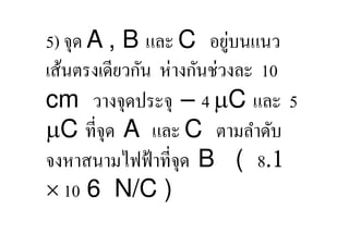 ่
5) จุด A , B และ C อยูบนแนว
เส้นตรงเดียวกัน ห่างกันช่วงละ 10
cm วางจุดประจุ – 4 C และ 5
  C ที,จุด A และ C ตามลําดับ
จงหาสนามไฟฟ้ าที,จุด B ( 8.1
× 10 6 N/C )
 