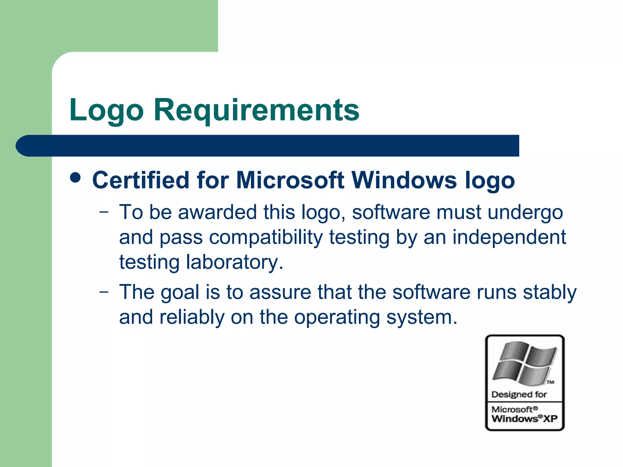 Logo Requirements
 Certified
–

–

for Microsoft Windows logo

To be awarded this logo, software must undergo
and pass compatibility testing by an independent
testing laboratory.
The goal is to assure that the software runs stably
and reliably on the operating system.

 