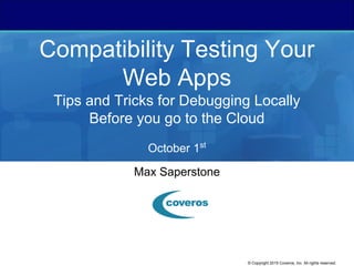 © Copyright 2015 Coveros, Inc. All rights reserved.
Compatibility Testing Your
Web Apps
Tips and Tricks for Debugging Locally
Before you go to the Cloud
October 1st
Max Saperstone
 