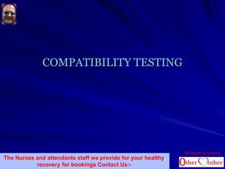 COMPATIBILITY TESTING
Brought to you by
The Nurses and attendants staff we provide for your healthy
recovery for bookings Contact Us:-
 