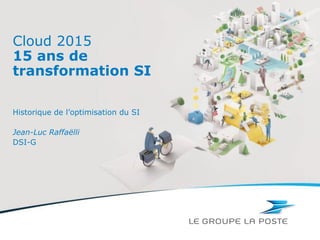 Cloud 2015
15 ans de
transformation SI
Historique de l’optimisation du SI
Jean-Luc Raffaëlli
DSI-G
 
