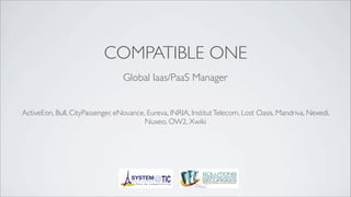 COMPATIBLE ONE
                                  Global Iaas/PaaS Manager


ActiveEon, Bull, CityPassenger, eNovance, Eureva, INRIA, Institut Telecom, Lost Oasis, Mandriva, Nexedi,
                                         Nuxeo, OW2, Xwiki
 