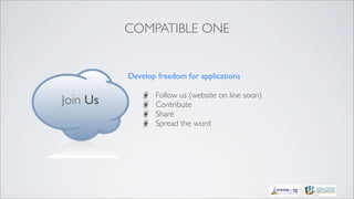 COMPATIBLE ONE


          Develop freedom for applications

                 Follow us (website on line soon)
Join Us          Contribute
                 Share
                 Spread the word
 
