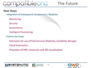 The Future
Next Steps
  Integration of Subsequent Components / Modules
    Monitoring
    Security
    Accountancy
    Intelligent Provisioning
  Future Use Cases
    Extensions for use of PaaS Services (Elasticity, Scalability, Storage)
    Cloud Automation
    Provision of HPC resources and 3D visualisation




                                           10
 