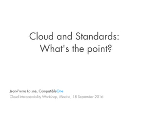 Cloud and Standards:
What's the point?
Jean-Pierre Laisné, CompatibleOne
Cloud Interoperability Workshop, Madrid, 18 September 2016
 
