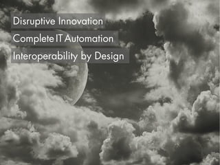 Disruptive Innovation
Complete IT Automation
Interoperability by Design
 