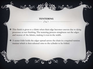 TENTERING
 This finish is given to a fabric when their edge becomes uneven due to dying
processes or wet finishing. The t...