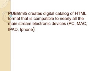 PUBhtml5 creates digital catalog of HTML
format that is compatible to nearly all the
main stream electronic devices (PC, MAC,
IPAD, Iphone)
 