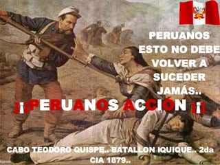 CABO TEODORO QUISPE.. BATALLON IQUIQUE.. 2da CIA 1879.. PERUANOS ESTO NO DEBE VOLVER A SUCEDER JAMÁS.. ¡ ¡ ¡P E R U A N O S  A C C I Ó N  ¡ ¡ ¡ 