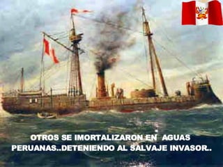 OTROS SE IMORTALIZARON EN  AGUAS  PERUANAS..DETENIENDO AL SALVAJE INVASOR.. 