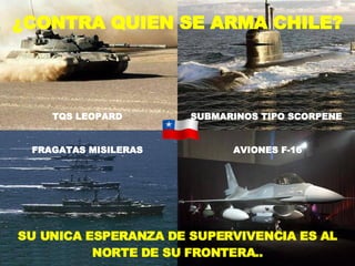 ¿CONTRA QUIEN SE ARMA CHILE? SU UNICA ESPERANZA DE SUPERVIVENCIA ES AL NORTE DE SU FRONTERA.. TQS LEOPARD SUBMARINOS TIPO SCORPENE FRAGATAS MISILERAS AVIONES F-16 