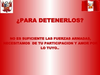 ¿PARA DETENERLOS? NO ES SUFICIENTE LAS FUERZAS ARMADAS, NECESITAMOS  DE TU PARTICIPACION Y AMOR POR LO TUYO..  