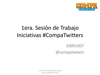 1era. Sesión de Trabajo Iniciativas #CompaTwitters 20091007 @compatweets Comunidad CompaTwitters 2009. www.compatwitters.com 