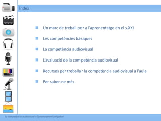 Índex



                            Un marc de treball per a l’aprenentatge en el s.XXI

                            Les competències bàsiques

                            La competència audiovisual

                            L’avaluació de la competència audiovisual

                            Recursos per treballar la competència audiovisual a l’aula

                            Per saber-ne més




La competència audiovisual a l’ensenyament obligatori
 