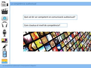 La competència audiovisual




                                  Què vol dir ser competent en comunicació audiovisual?


                                  Com s’avalua el nivell de competència?




La competència audiovisual a l’ensenyament obligatori
 