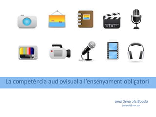 La competència audiovisual a l’ensenyament obligatori

                                        Jordi Serarols iBoada
                                            jserarol@xtec.cat
 
