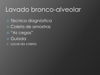 Lavado bronco-alveolar
 Técnica diagnóstica
 Coleta de amostras
 “As cegas”
 Guiada
   Local da coleta
 