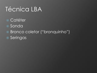 Técnica LBA
 Catéter
 Sonda
 Bronco coletor (“bronquinho”)
 Seringas
 