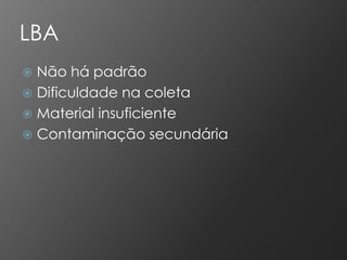 LBA
 Não há padrão
 Dificuldade na coleta
 Material insuficiente
 Contaminação secundária
 