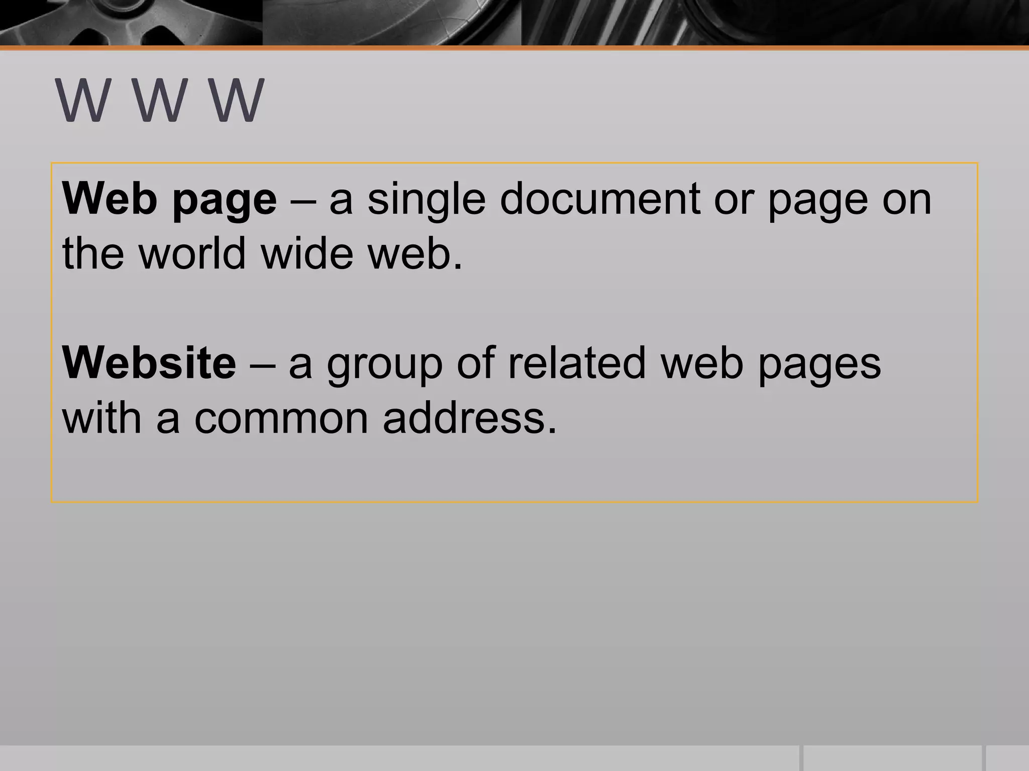 WWW
Web page – a single document or page on
the world wide web.

Website – a group of related web pages
with a common address.
 