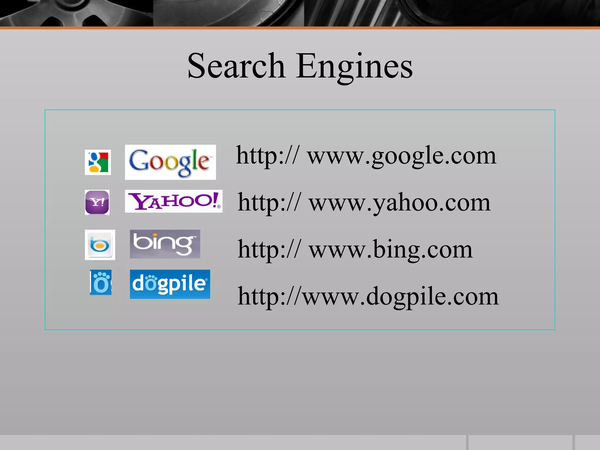 Search Engines

   http:// www.google.com
   http:// www.yahoo.com
   http:// www.bing.com
   http://www.dogpile.com
 