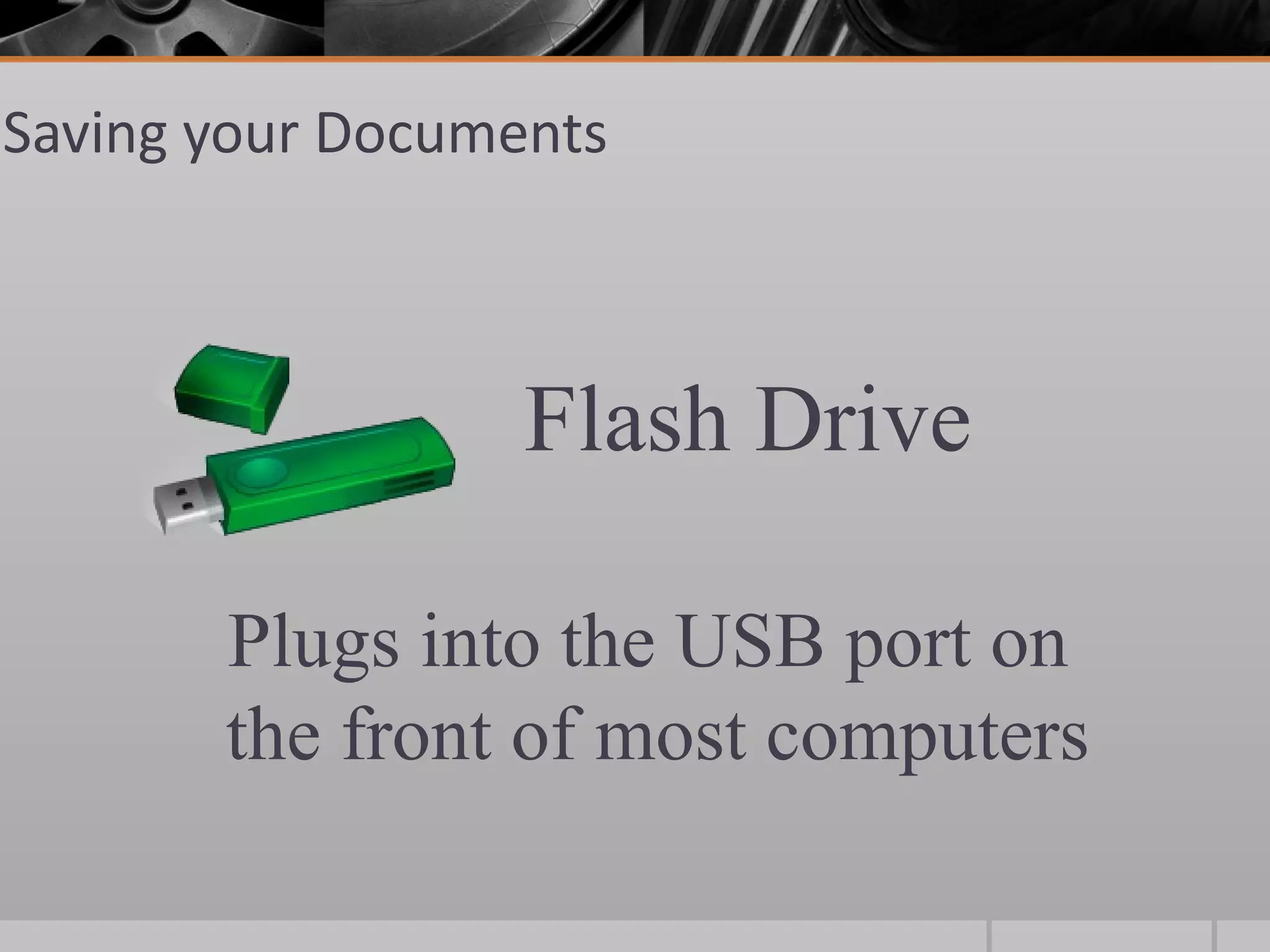 Saving your Documents



                  Flash Drive

       Plugs into the USB port on
       the front of most computers
 