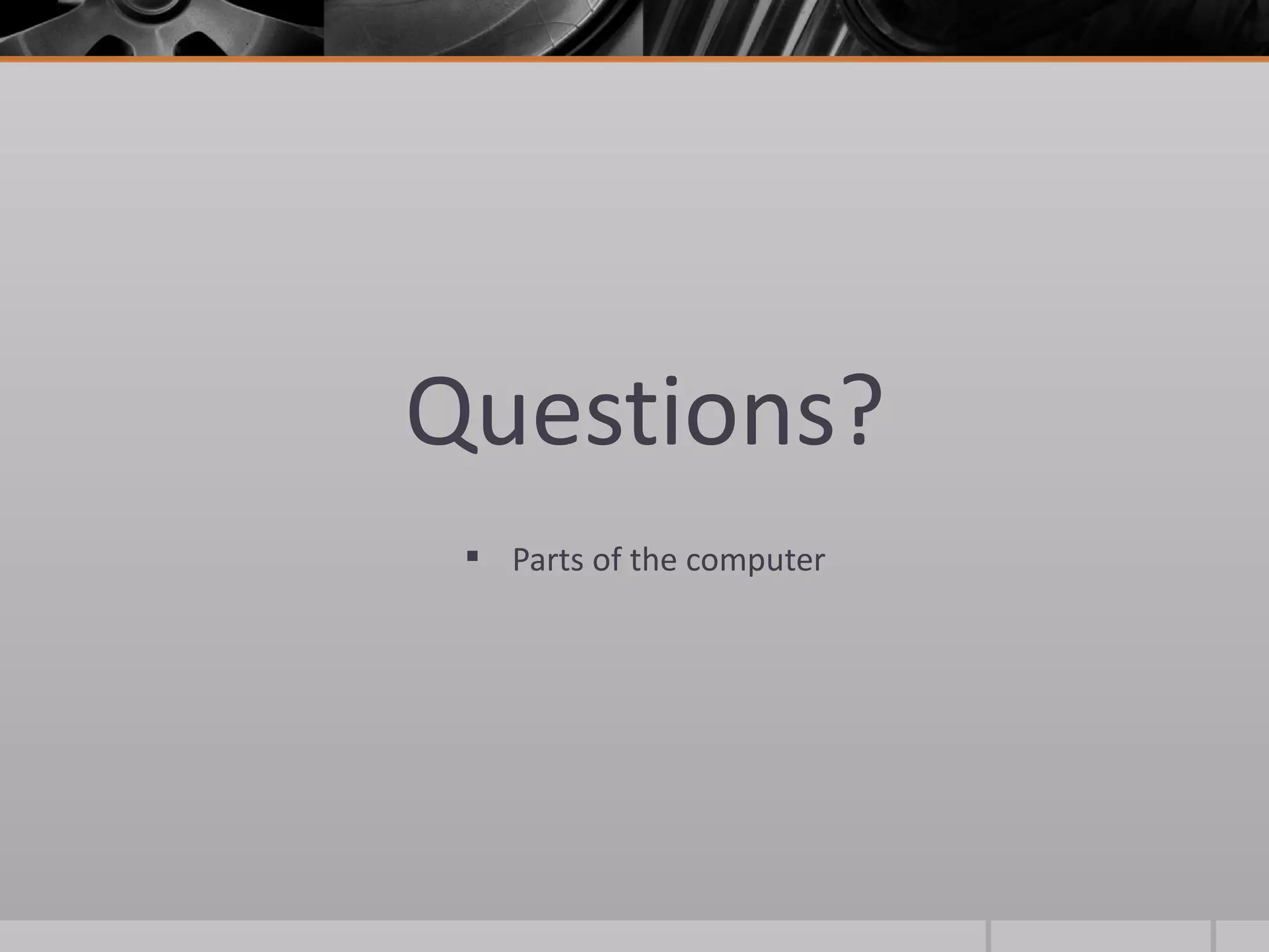 Questions?
  Parts of the computer
 
