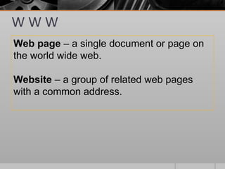 WWW
Web page – a single document or page on
the world wide web.

Website – a group of related web pages
with a common address.
 