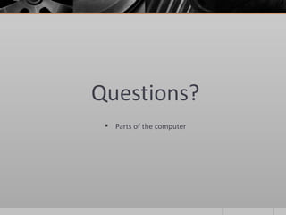Questions?
  Parts of the computer
 