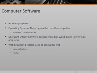 Computer Software

  Includes programs
  Operating System= The program the runs the computers
      Windows 7 or Windows XP

  Microsoft Office= Software package including Word, Excel, PowerPoint
   programs.
  Web browser= program used to access the web
      Internet Explorer
      Firefox
 
