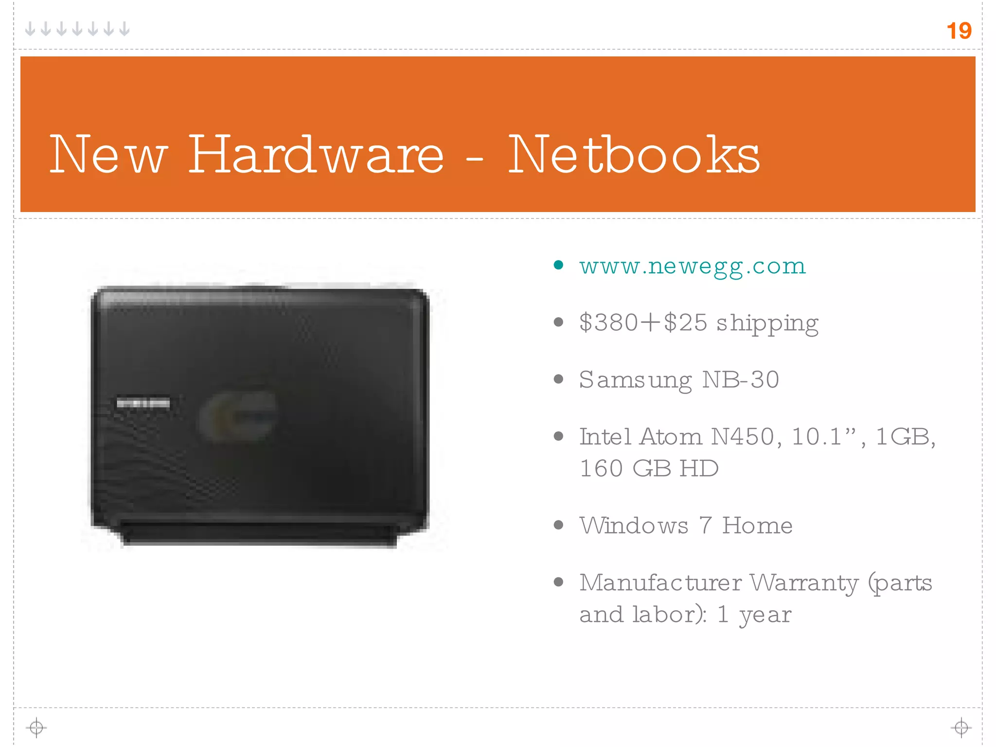 New Hardware - Netbooks www.newegg.com $380+ $25 shipping Samsung NB-30 Intel Atom N450, 10.1”, 1GB, 160 GB HD Windows 7 Home Manufacturer Warranty (parts and labor): 1 year 