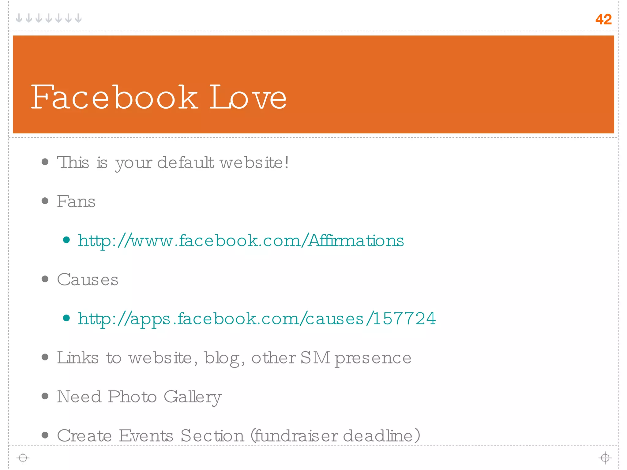 Facebook Love This is your default website! Fans http://www.facebook.com/Affirmations Causes http://apps.facebook.com/causes/157724 Links to website, blog, other SM presence Need Photo Gallery Create Events Section (fundraiser deadline) 