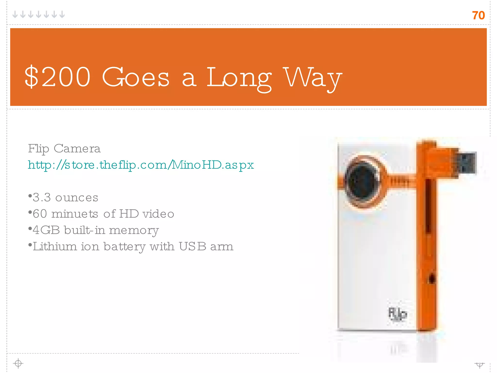 $200 Goes a Long Way Flip Camera http://store.theflip.com/MinoHD.aspx 3.3 ounces 60 minuets of HD video 4GB built-in memory Lithium ion battery with USB arm 