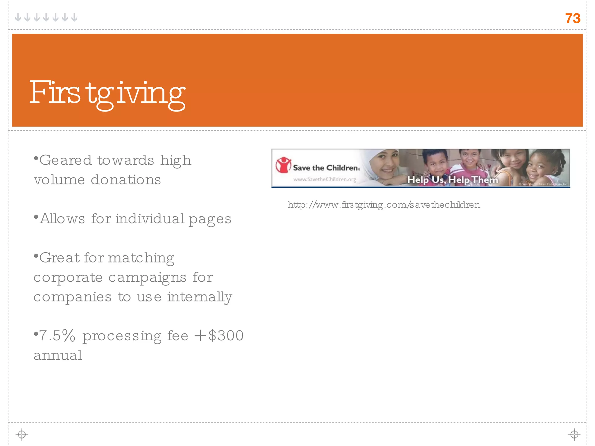 Firstgiving Geared towards high volume donations Allows for individual pages Great for matching corporate campaigns for companies to use internally 7.5% processing fee + $300 annual http://www.firstgiving.com/savethechildren 