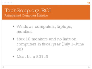 TechSoup.org RCI Refurbished Computer Initiative Windows computers, laptops, monitors Max 10 monitors and no limit on computers in fiscal year (July 1-June 30) Must be a 501c3 