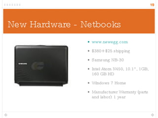 New Hardware - Netbooks www.newegg.com $380+ $25 shipping Samsung NB-30 Intel Atom N450, 10.1”, 1GB, 160 GB HD Windows 7 Home Manufacturer Warranty (parts and labor): 1 year 