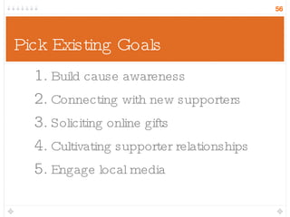 Pick Existing Goals Build cause awareness Connecting with new supporters Soliciting online gifts Cultivating supporter relationships Engage local media 