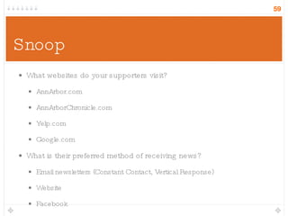 Snoop What websites do your supporters visit? AnnArbor.com AnnArborChronicle.com Yelp.com Google.com What is their preferred method of receiving news? Email newsletters (Constant Contact, Vertical Response) Website Facebook 