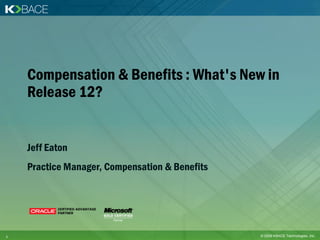 Compensation & Benefits : What's New in
    Release 12?


    Jeff Eaton
    Practice Manager, Compensation & Benefits




1                                               © 2009 KBACE Technologies, Inc.
 