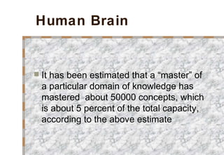 Human Brain
 It has been estimated that a “master” of
a particular domain of knowledge has
mastered about 50000 concepts, which
is about 5 percent of the total capacity,
according to the above estimate
 