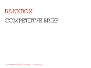 BANKBOX	
  
COMPETITIVE BRIEF




Chicago Lean Startup Challenge | 30 July 2012	
  
 