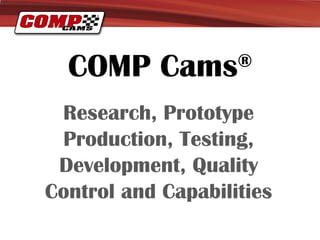 COMP Cams         ®

 Research, Prototype
 Production, Testing,
 Development, Quality
Control and Capabilities
 