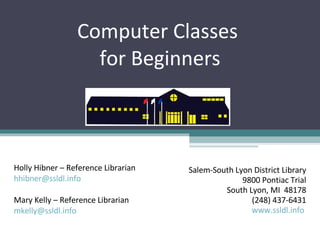 Computer Classes  for Beginners Salem-South Lyon District Library 9800 Pontiac Trial South Lyon, MI  48178 (248) 437-6431 www.ssldl.info   Holly Hibner – Reference Librarian  [email_address]   Mary Kelly – Reference Librarian  [email_address] 