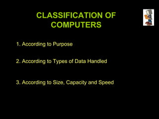 CLASSIFICATION OF
           COMPUTERS

1. According to Purpose


2. According to Types of Data Handled



3. According to Size, Capacity and Speed
 