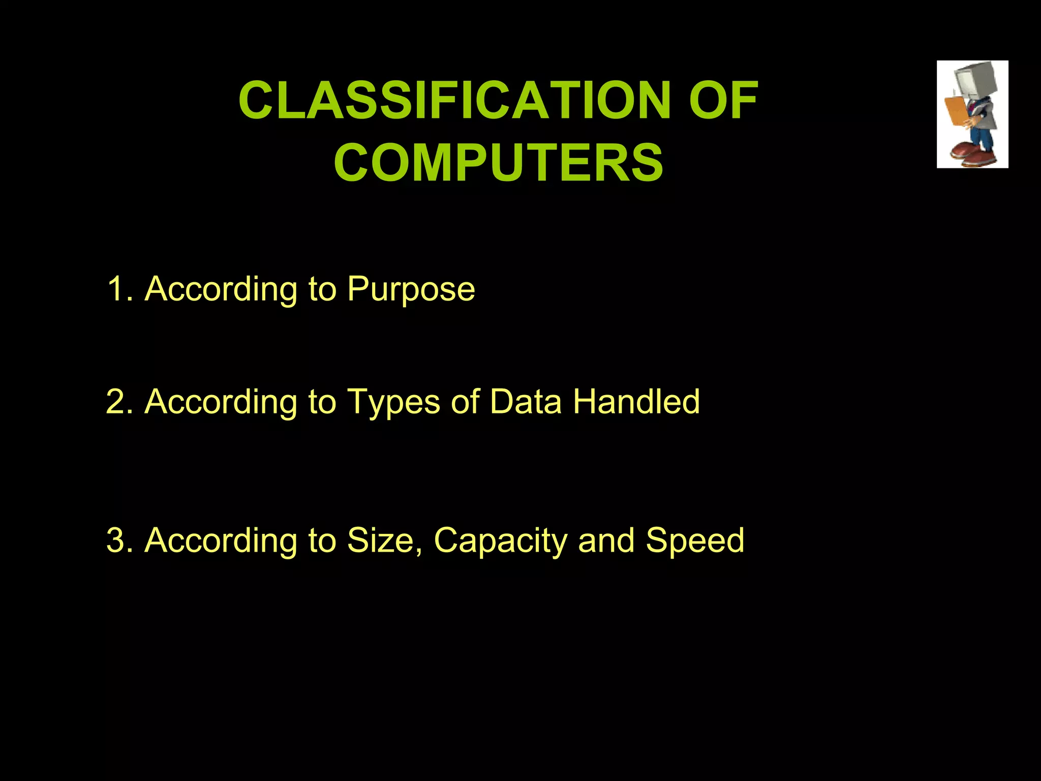 CLASSIFICATION OF COMPUTERS 1. According to Purpose 2. According to Types of Data Handled 3. According to Size, Capacity and Speed 