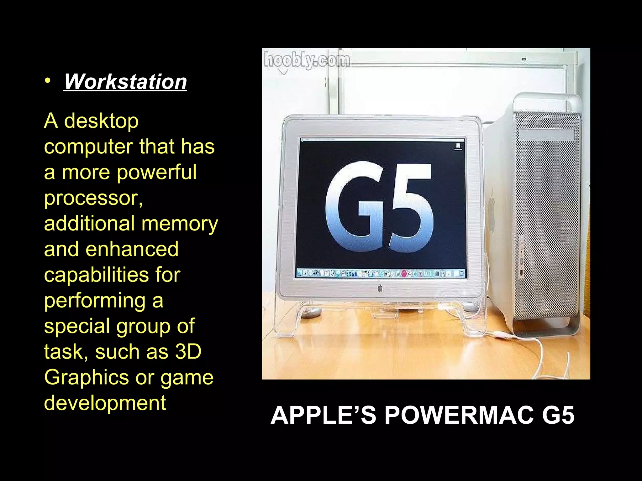 Workstation A desktop computer that has a more powerful processor, additional memory and enhanced capabilities for performing a special group of task, such as 3D Graphics or game development  APPLE’S POWERMAC G5 