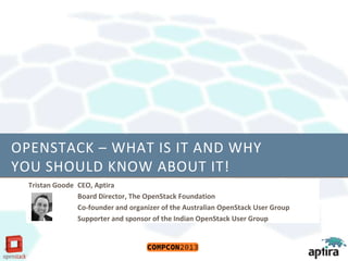 OPENSTACK – WHAT IS IT AND WHY
YOU SHOULD KNOW ABOUT IT!
Tristan Goode CEO, Aptira
Board Director, The OpenStack Foundation
Co-founder and organizer of the Australian OpenStack User Group
Supporter and sponsor of the Indian OpenStack User Group
 